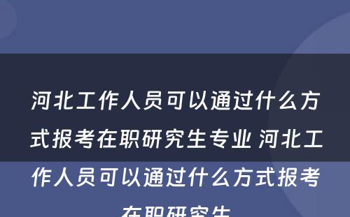 河北工作人员可以通过什么方式报考在职研究生专业 河北工作人员可以通过什么方式报考在职研究生