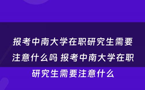 报考中南大学在职研究生需要注意什么吗 报考中南大学在职研究生需要注意什么