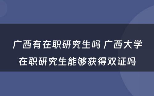 广西有在职研究生吗 广西大学在职研究生能够获得双证吗