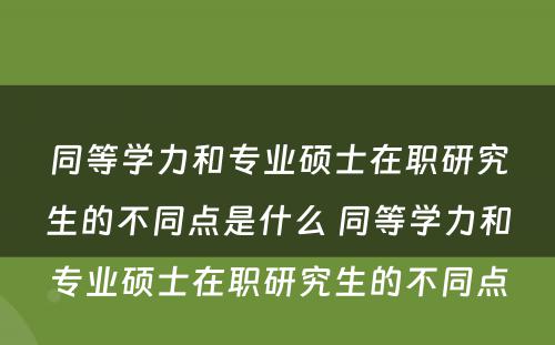 同等学力和专业硕士在职研究生的不同点是什么 同等学力和专业硕士在职研究生的不同点