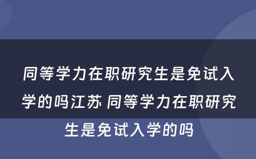 同等学力在职研究生是免试入学的吗江苏 同等学力在职研究生是免试入学的吗