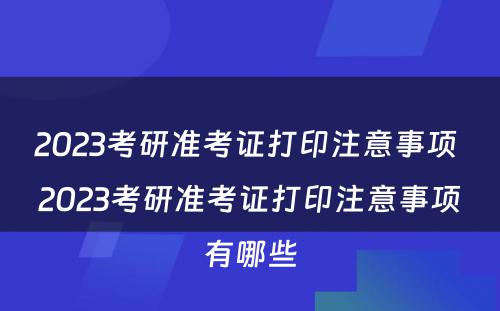 2023考研准考证打印注意事项 2023考研准考证打印注意事项有哪些