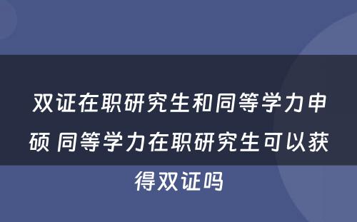 双证在职研究生和同等学力申硕 同等学力在职研究生可以获得双证吗