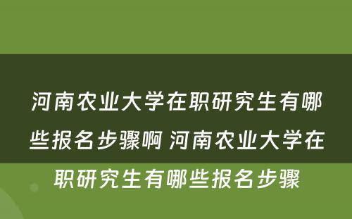 河南农业大学在职研究生有哪些报名步骤啊 河南农业大学在职研究生有哪些报名步骤