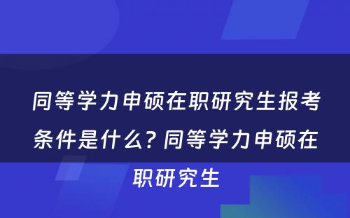 同等学力申硕在职研究生报考条件是什么? 同等学力申硕在职研究生