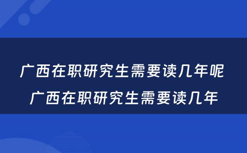 广西在职研究生需要读几年呢 广西在职研究生需要读几年