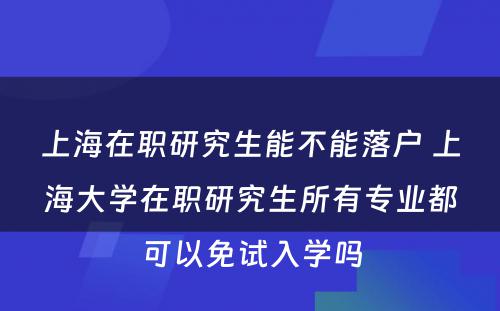 上海在职研究生能不能落户 上海大学在职研究生所有专业都可以免试入学吗