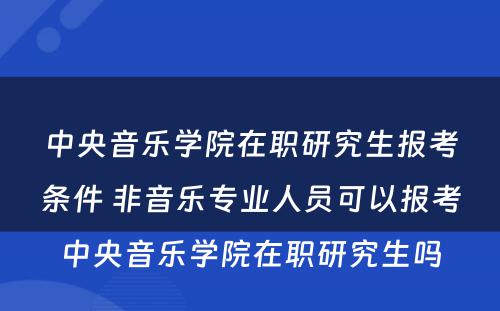 中央音乐学院在职研究生报考条件 非音乐专业人员可以报考中央音乐学院在职研究生吗