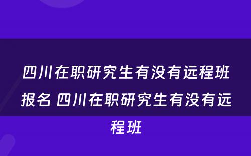 四川在职研究生有没有远程班报名 四川在职研究生有没有远程班