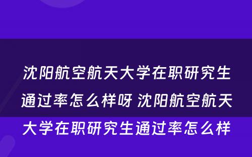 沈阳航空航天大学在职研究生通过率怎么样呀 沈阳航空航天大学在职研究生通过率怎么样