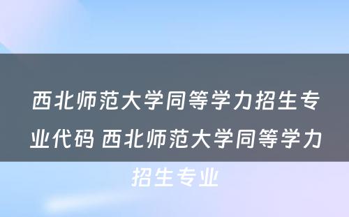 西北师范大学同等学力招生专业代码 西北师范大学同等学力招生专业