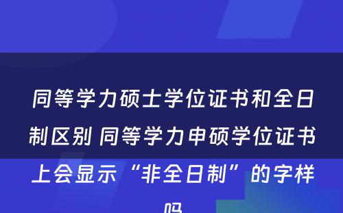 同等学力硕士学位证书和全日制区别 同等学力申硕学位证书上会显示“非全日制”的字样吗