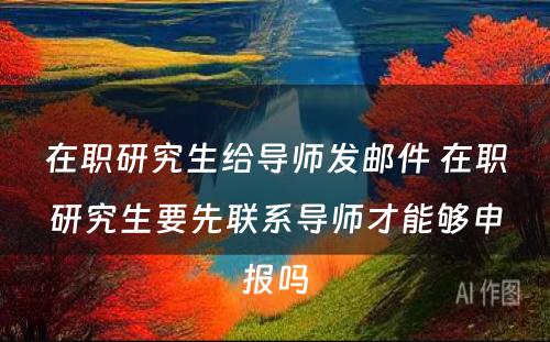 在职研究生给导师发邮件 在职研究生要先联系导师才能够申报吗