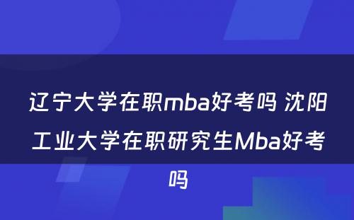 辽宁大学在职mba好考吗 沈阳工业大学在职研究生Mba好考吗