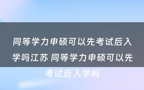 同等学力申硕可以先考试后入学吗江苏 同等学力申硕可以先考试后入学吗