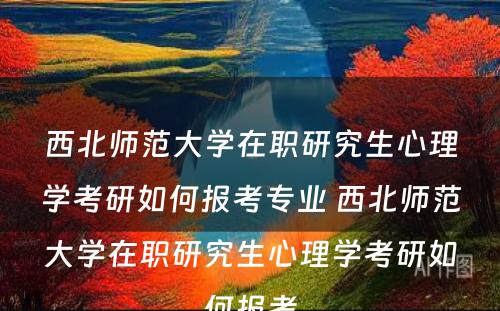 西北师范大学在职研究生心理学考研如何报考专业 西北师范大学在职研究生心理学考研如何报考