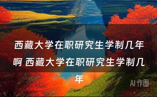 西藏大学在职研究生学制几年啊 西藏大学在职研究生学制几年