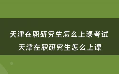 天津在职研究生怎么上课考试 天津在职研究生怎么上课