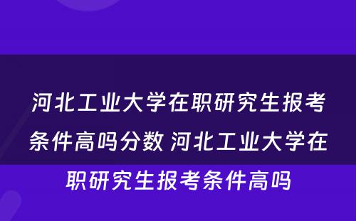 河北工业大学在职研究生报考条件高吗分数 河北工业大学在职研究生报考条件高吗