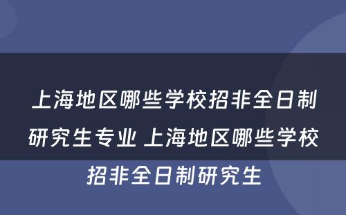 上海地区哪些学校招非全日制研究生专业 上海地区哪些学校招非全日制研究生