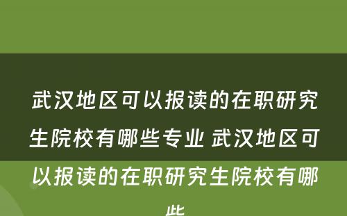 武汉地区可以报读的在职研究生院校有哪些专业 武汉地区可以报读的在职研究生院校有哪些