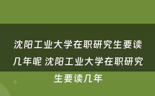 沈阳工业大学在职研究生要读几年呢 沈阳工业大学在职研究生要读几年