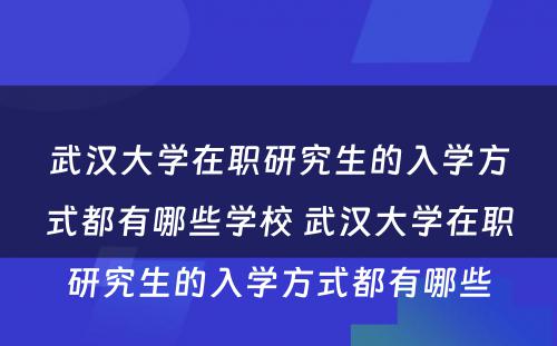 武汉大学在职研究生的入学方式都有哪些学校 武汉大学在职研究生的入学方式都有哪些