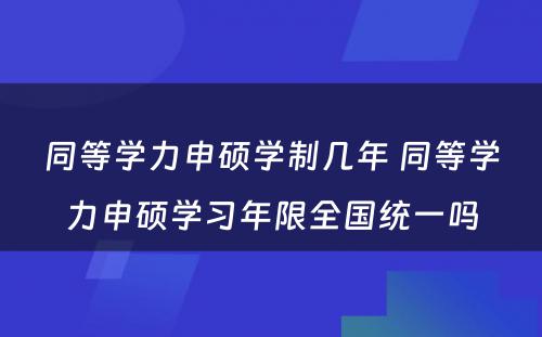 同等学力申硕学制几年 同等学力申硕学习年限全国统一吗