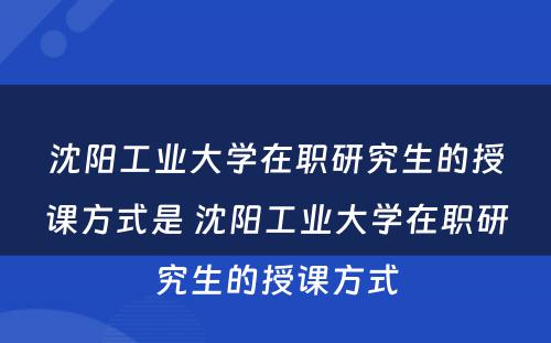 沈阳工业大学在职研究生的授课方式是 沈阳工业大学在职研究生的授课方式