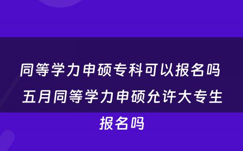 同等学力申硕专科可以报名吗 五月同等学力申硕允许大专生报名吗