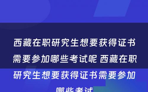 西藏在职研究生想要获得证书需要参加哪些考试呢 西藏在职研究生想要获得证书需要参加哪些考试