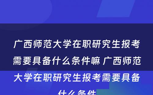 广西师范大学在职研究生报考需要具备什么条件嘛 广西师范大学在职研究生报考需要具备什么条件