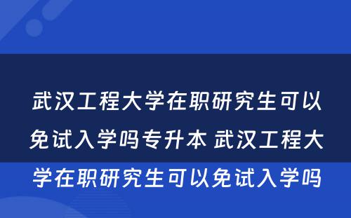 武汉工程大学在职研究生可以免试入学吗专升本 武汉工程大学在职研究生可以免试入学吗