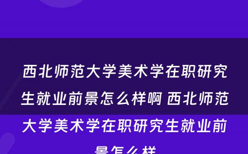 西北师范大学美术学在职研究生就业前景怎么样啊 西北师范大学美术学在职研究生就业前景怎么样