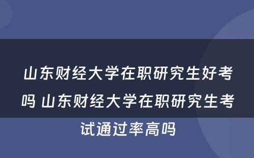 山东财经大学在职研究生好考吗 山东财经大学在职研究生考试通过率高吗