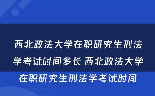 西北政法大学在职研究生刑法学考试时间多长 西北政法大学在职研究生刑法学考试时间