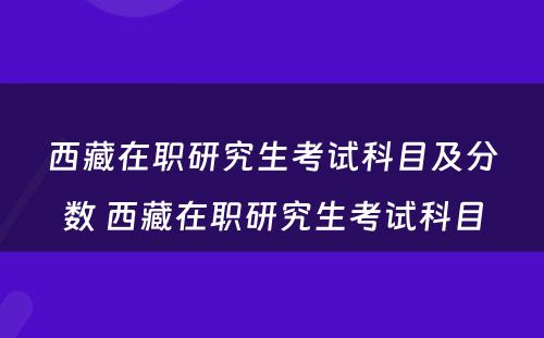 西藏在职研究生考试科目及分数 西藏在职研究生考试科目