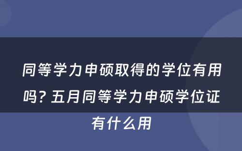 同等学力申硕取得的学位有用吗? 五月同等学力申硕学位证有什么用