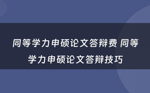 同等学力申硕论文答辩费 同等学力申硕论文答辩技巧