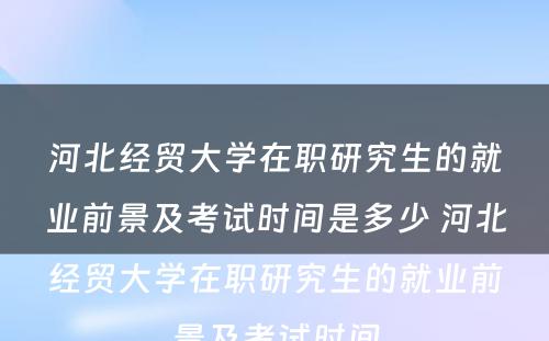 河北经贸大学在职研究生的就业前景及考试时间是多少 河北经贸大学在职研究生的就业前景及考试时间