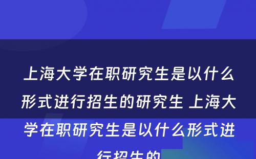 上海大学在职研究生是以什么形式进行招生的研究生 上海大学在职研究生是以什么形式进行招生的