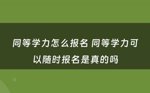 同等学力怎么报名 同等学力可以随时报名是真的吗