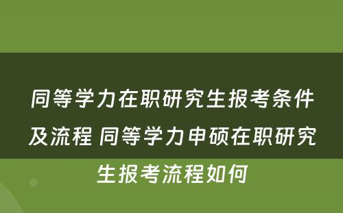 同等学力在职研究生报考条件及流程 同等学力申硕在职研究生报考流程如何