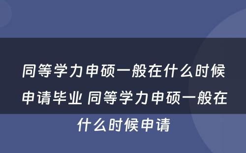 同等学力申硕一般在什么时候申请毕业 同等学力申硕一般在什么时候申请