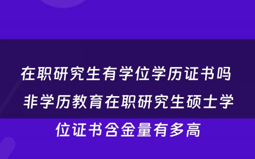 在职研究生有学位学历证书吗 非学历教育在职研究生硕士学位证书含金量有多高