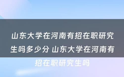 山东大学在河南有招在职研究生吗多少分 山东大学在河南有招在职研究生吗