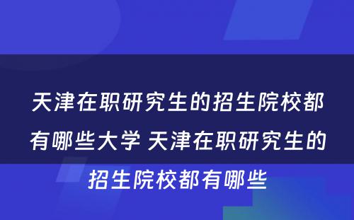 天津在职研究生的招生院校都有哪些大学 天津在职研究生的招生院校都有哪些