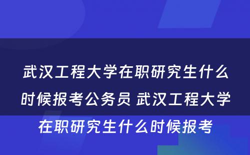 武汉工程大学在职研究生什么时候报考公务员 武汉工程大学在职研究生什么时候报考