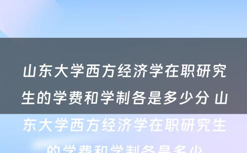 山东大学西方经济学在职研究生的学费和学制各是多少分 山东大学西方经济学在职研究生的学费和学制各是多少