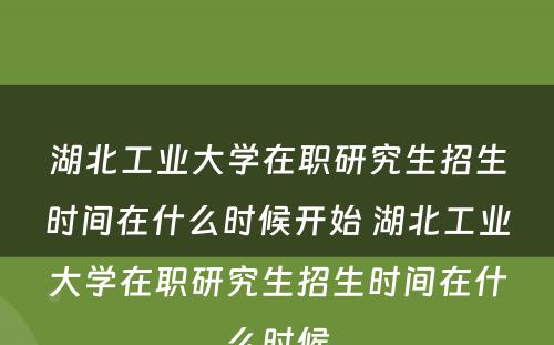 湖北工业大学在职研究生招生时间在什么时候开始 湖北工业大学在职研究生招生时间在什么时候